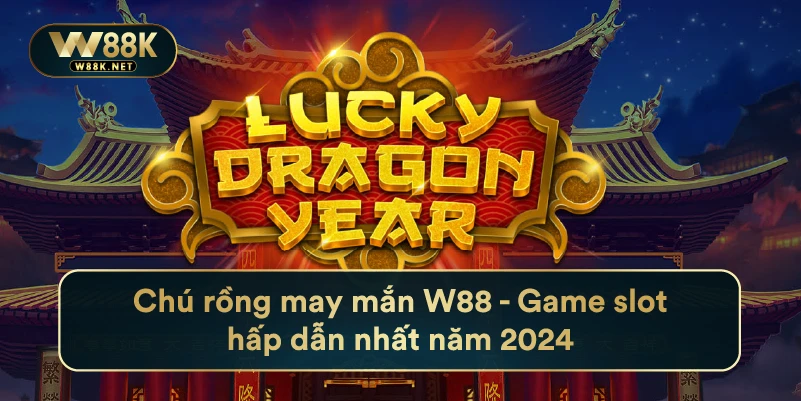 Chú Rồng May Mắn W88 - Game Slot Hấp Dẫn Nhất Năm 2024