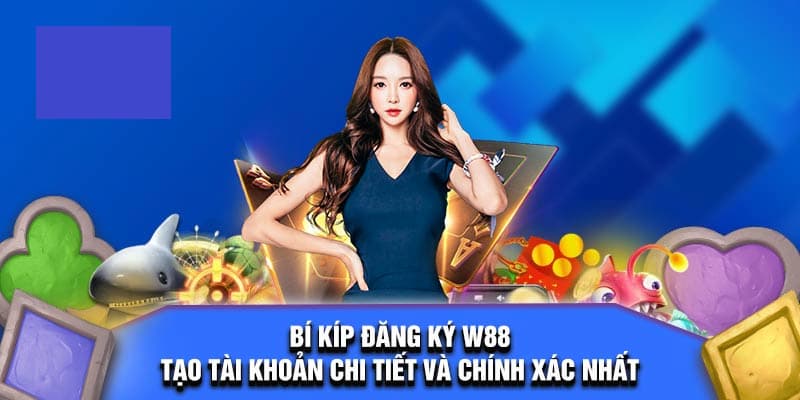 Bí Kíp Đăng Ký W88 Nhanh Là Điền Đúng Và Chính Xác Các Thông Tin